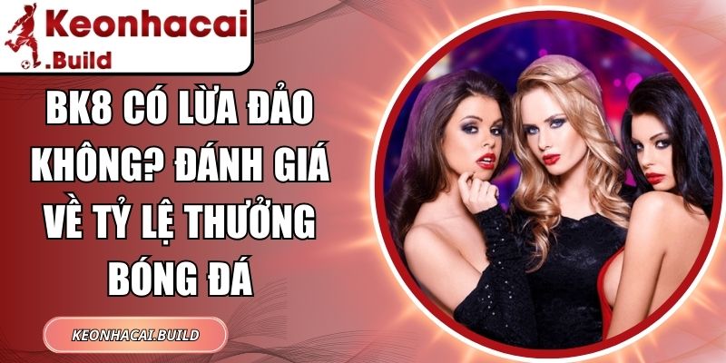 BK8 Có Lừa Đảo Không? Đánh Giá Về Tỷ Lệ Thưởng Bóng Đá 1 BK8