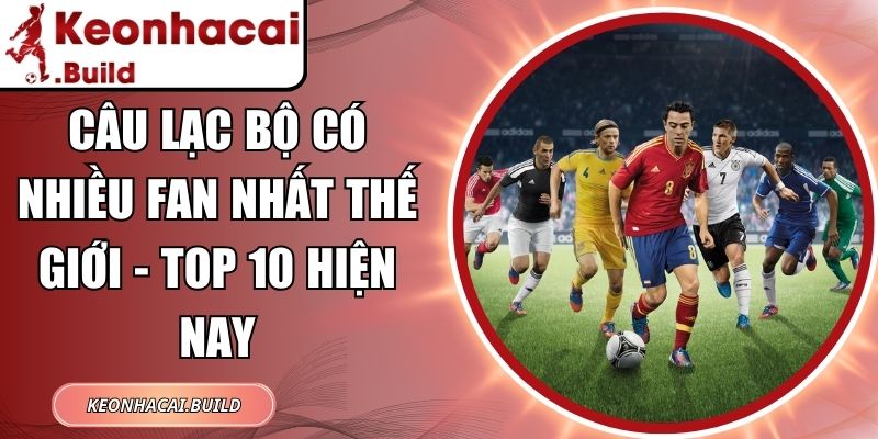 Câu Lạc Bộ Có Nhiều Fan Nhất Thế Giới - Top 10 Hiện Nay 1 Câu Lạc Bộ Có Nhiều Fan Nhất Thế Giới