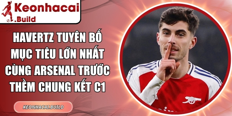 Havertz tuyên bố mục tiêu lớn nhất cùng Arsenal trước thềm chung kết C1 1 Havertz tuyên bố mục tiêu lớn