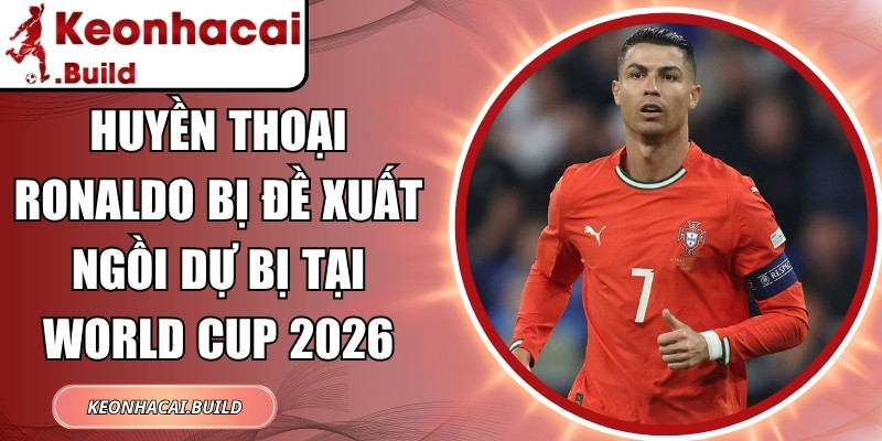 Huyền thoại Ronaldo bị đề xuất ngồi dự bị tại World Cup 2026 1 Huyền thoại Ronaldo